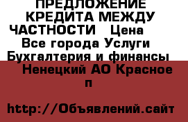 ПРЕДЛОЖЕНИЕ КРЕДИТА МЕЖДУ ЧАСТНОСТИ › Цена ­ 0 - Все города Услуги » Бухгалтерия и финансы   . Ненецкий АО,Красное п.